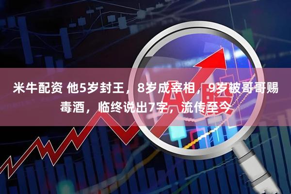 米牛配资 他5岁封王，8岁成宰相，9岁被哥哥赐毒酒，临终说出7字，流传至今
