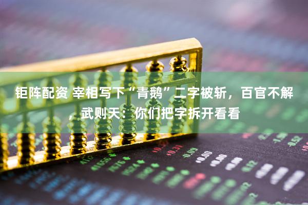 钜阵配资 宰相写下“青鹅”二字被斩，百官不解，武则天：你们把字拆开看看