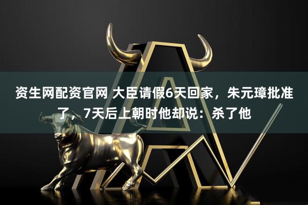 资生网配资官网 大臣请假6天回家，朱元璋批准了，7天后上朝时他却说：杀了他