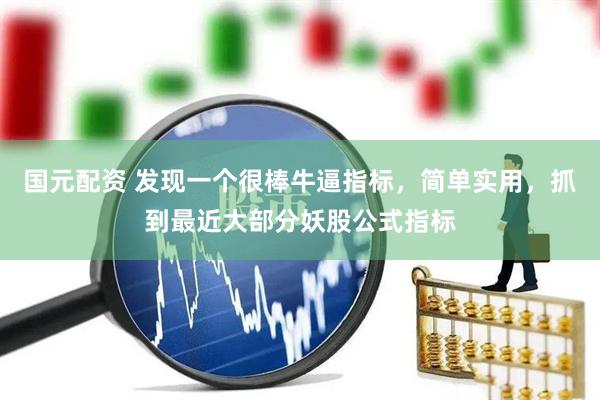 国元配资 发现一个很棒牛逼指标，简单实用，抓到最近大部分妖股公式指标