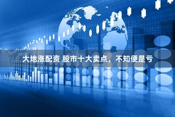 大地涨配资 股市十大卖点，不知便是亏