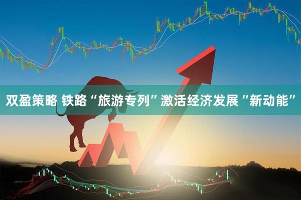 双盈策略 铁路“旅游专列”激活经济发展“新动能”