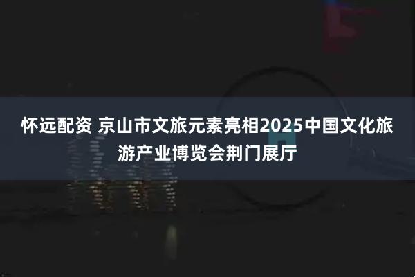 怀远配资 京山市文旅元素亮相2025中国文化旅游产业博览会荆门展厅