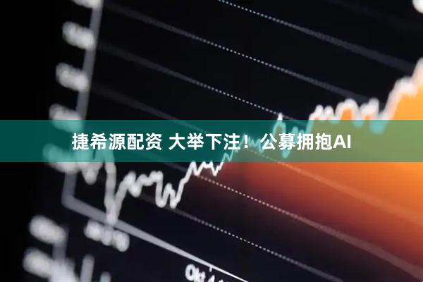 捷希源配资 大举下注！公募拥抱AI