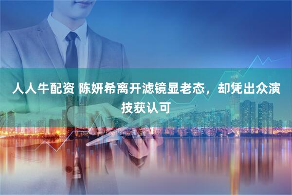 人人牛配资 陈妍希离开滤镜显老态，却凭出众演技获认可