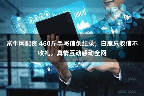 富牛网配资 460斤手写信创纪录，白鹿只收信不收礼，真情互动感动全网