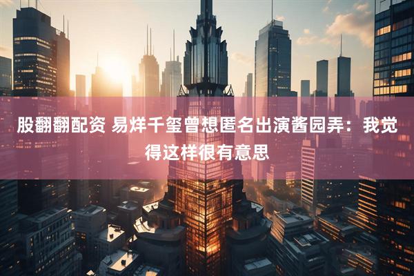 股翻翻配资 易烊千玺曾想匿名出演酱园弄：我觉得这样很有意思