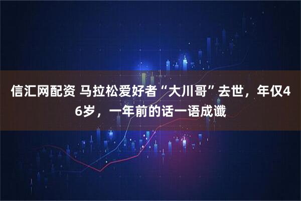 信汇网配资 马拉松爱好者“大川哥”去世，年仅46岁，一年前的话一语成谶
