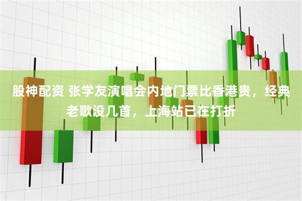股神配资 张学友演唱会内地门票比香港贵，经典老歌没几首，上海站已在打折