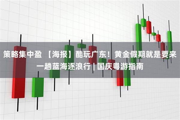 策略集中盈 【海报】酷玩广东！黄金假期就是要来一趟蓝海逐浪行 | 国庆粤游指南