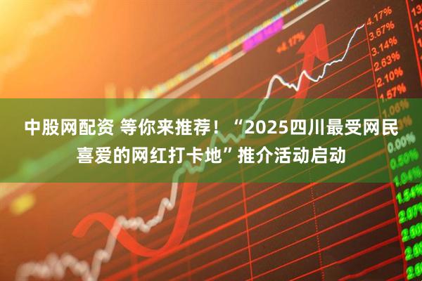 中股网配资 等你来推荐！“2025四川最受网民喜爱的网红打卡地”推介活动启动