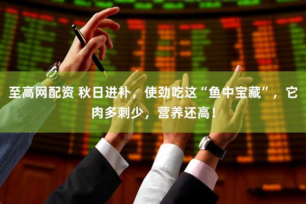 至高网配资 秋日进补，使劲吃这“鱼中宝藏”，它肉多刺少，营养还高！