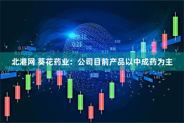 北港网 葵花药业：公司目前产品以中成药为主