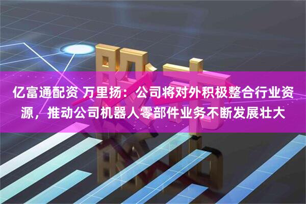 亿富通配资 万里扬：公司将对外积极整合行业资源，推动公司机器人零部件业务不断发展壮大
