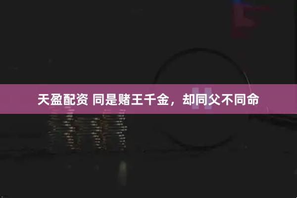 天盈配资 同是赌王千金，却同父不同命