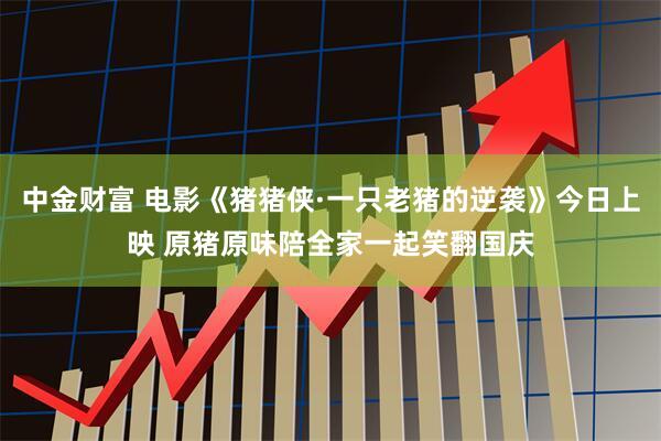 中金财富 电影《猪猪侠·一只老猪的逆袭》今日上映 原猪原味陪全家一起笑翻国庆