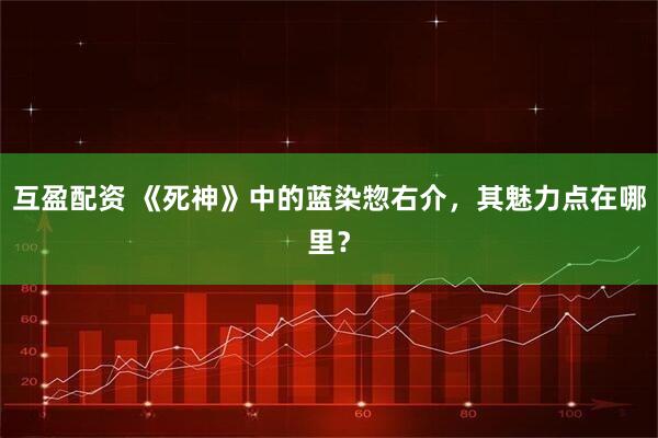 互盈配资 《死神》中的蓝染惣右介，其魅力点在哪里？