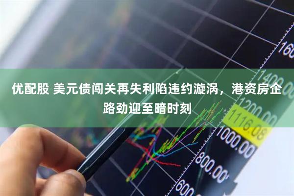 优配股 美元债闯关再失利陷违约漩涡，港资房企路劲迎至暗时刻
