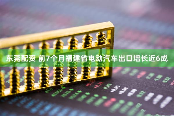 东莞配资 前7个月福建省电动汽车出口增长近6成