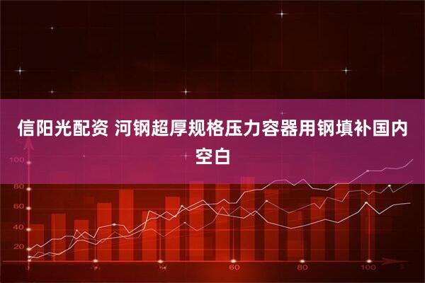 信阳光配资 河钢超厚规格压力容器用钢填补国内空白
