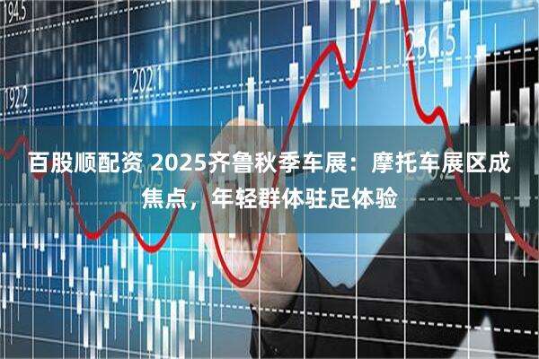 百股顺配资 2025齐鲁秋季车展：摩托车展区成焦点，年轻群体驻足体验