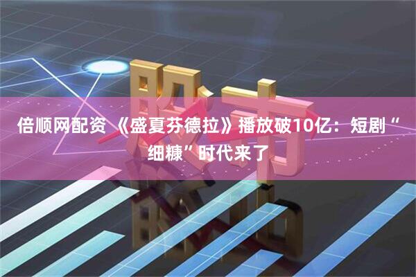 倍顺网配资 《盛夏芬德拉》播放破10亿：短剧“细糠”时代来了