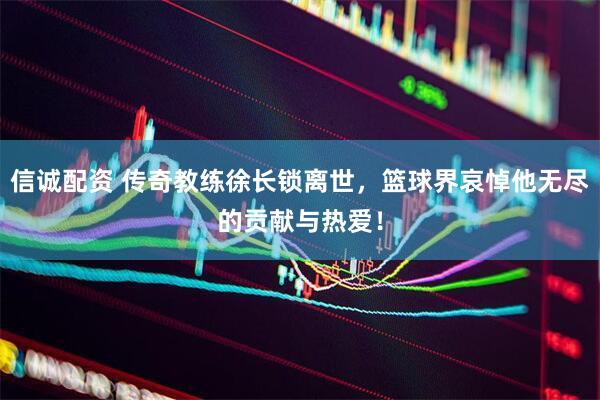 信诚配资 传奇教练徐长锁离世，篮球界哀悼他无尽的贡献与热爱！