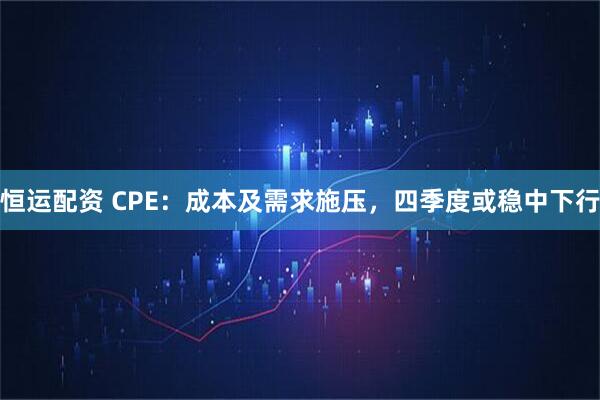恒运配资 CPE：成本及需求施压，四季度或稳中下行