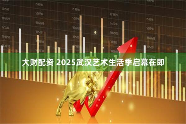 大财配资 2025武汉艺术生活季启幕在即