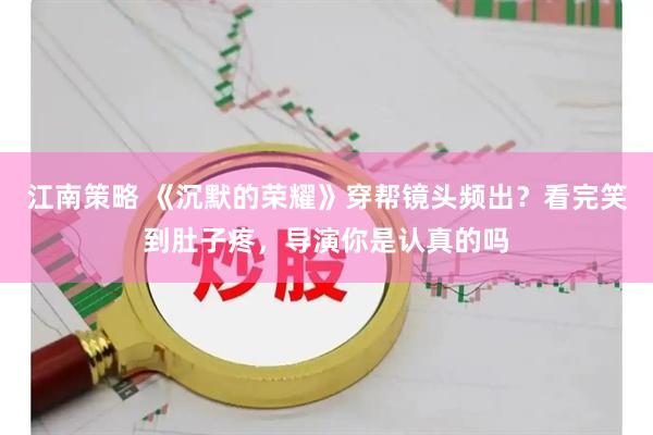 江南策略 《沉默的荣耀》穿帮镜头频出？看完笑到肚子疼，导演你是认真的吗