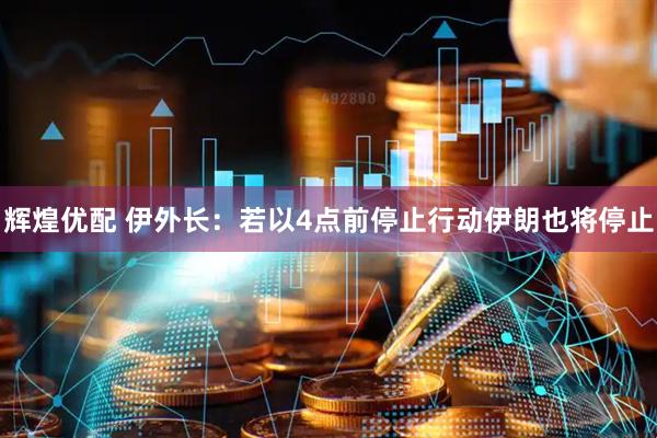 辉煌优配 伊外长：若以4点前停止行动伊朗也将停止