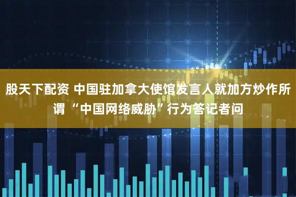 股天下配资 中国驻加拿大使馆发言人就加方炒作所谓 “中国网络威胁”行为答记者问