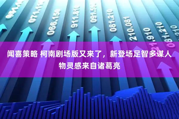 闻喜策略 柯南剧场版又来了，新登场足智多谋人物灵感来自诸葛亮