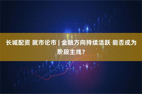 长城配资 就市论市 | 金融方向持续活跃 能否成为阶段主线？