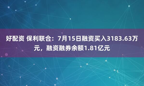 好配资 保利联合：7月15日融资买入3183.63万元，融资融券余额1.81亿元