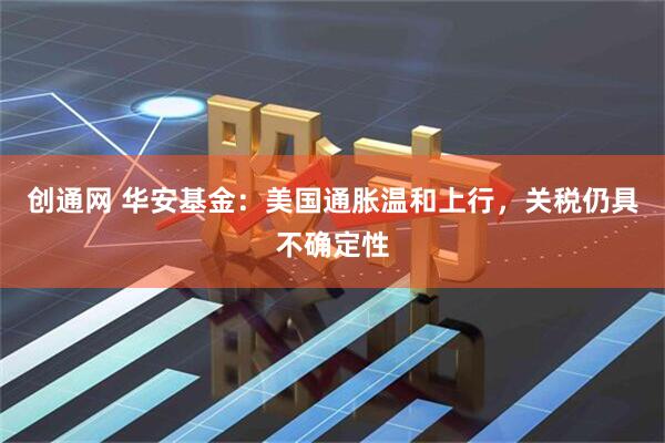 创通网 华安基金：美国通胀温和上行，关税仍具不确定性