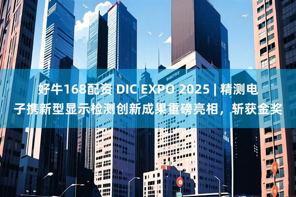 好牛168配资 DIC EXPO 2025 | 精测电子携新型显示检测创新成果重磅亮相，斩获金奖