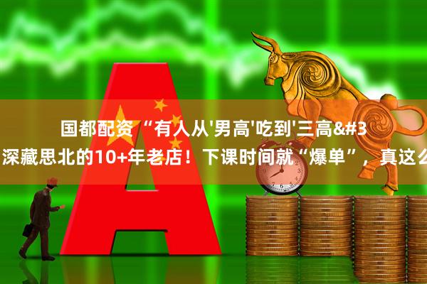 国都配资 “有人从'男高'吃到'三高'…”深藏思北的10+年老店！下课时间就“爆单”，真这么好吃？