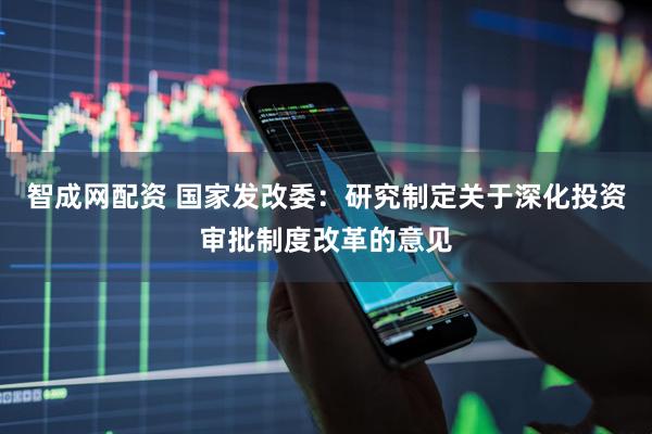 智成网配资 国家发改委:研究制定关于深化投资审批制度改革的意见