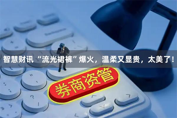 智慧财讯 “流光裙裤”爆火，温柔又显贵，太美了！