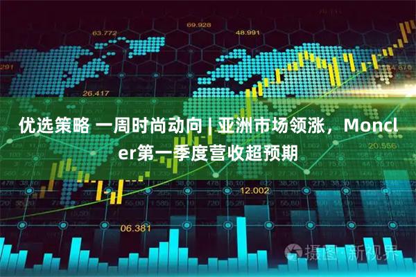 优选策略 一周时尚动向 | 亚洲市场领涨，Moncler第一季度营收超预期