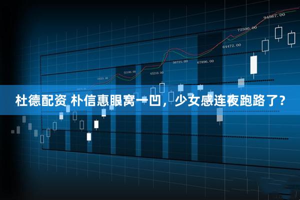 杜德配资 朴信惠眼窝一凹，少女感连夜跑路了？